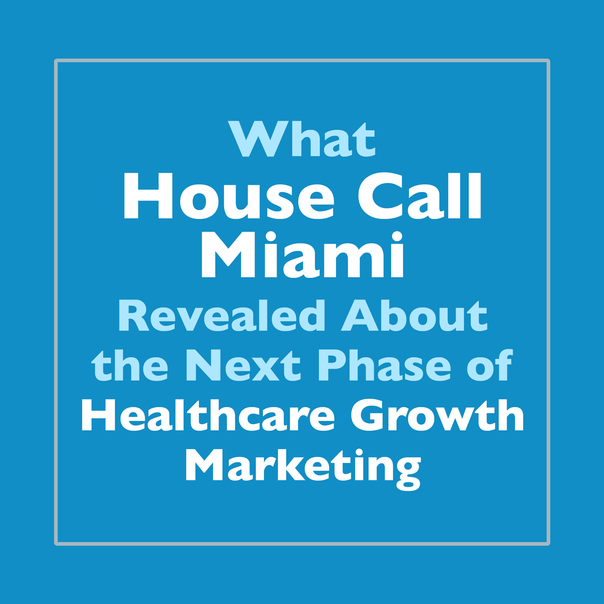 What House Call Miami Revealed About the Next Phase of Healthcare Growth Marketing